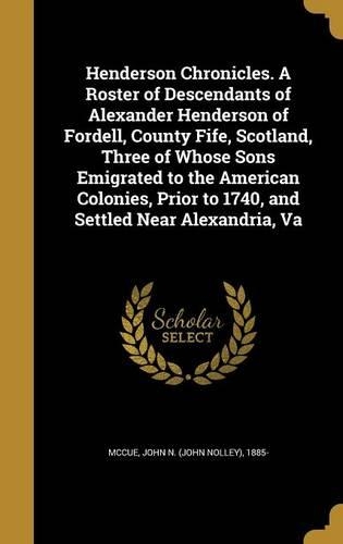 Henderson Chronicles. A Roster of Descendants of Alexander Henderson of Fordell, County Fife, Scotland, Three of Whose Sons Emigrated to the American Colonies, Prior to 1740, and Settled Near Alexandria, Va