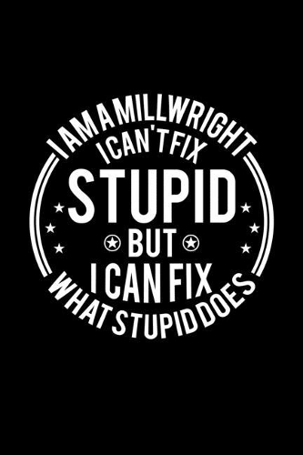 I am A Millwright I Can't Fix Stupid But I Can Fix What Stupid Does