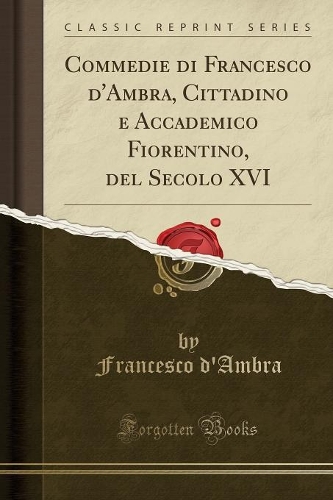 Commedie Di Francesco d'Ambra, Cittadino E Accademico Fiorentino, del Secolo XVI (Classic Reprint): (Italian)