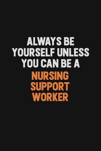 Always Be Yourself Unless You Can Be A Nursing support worker