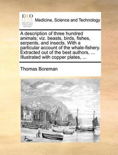 A Description of Three Hundred Animals; Viz. Beasts, Birds, Fishes, Serpents, and Insects. with a Particular Account of the Whale-Fishery. Extracted Out of the Best Authors, ... Illustrated with Copper Plates, ...: (English)