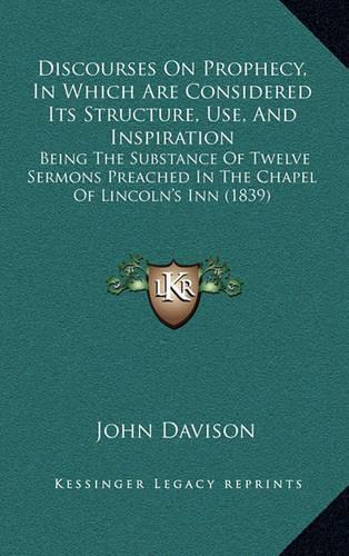 Discourses on Prophecy, in Which Are Considered Its Structure, Use, and Inspiration: Being the Substance of Twelve Sermons Preached in the Chapel of Lincoln's Inn (1839)(English)