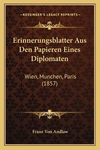 Erinnerungsblatter Aus Den Papieren Eines Diplomaten: Wien, Munchen, Paris (1857)(German)