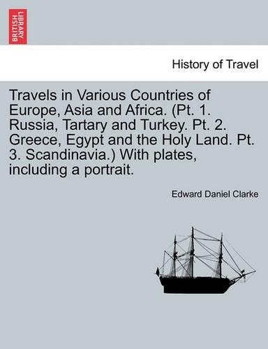 Travels in Various Countries of Europe, Asia and Africa. (Pt. 1. Russia, Tartary and Turkey. Pt. 2. Greece, Egypt and the Holy Land. Pt. 3. Scandinavia.) With plates, including a portrait.