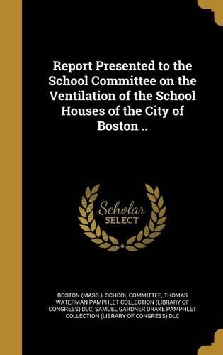 Report Presented to the School Committee on the Ventilation of the School Houses of the City of Boston ..