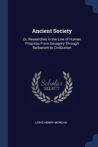 Ancient Society: Or, Researches in the Line of Human Propress From Savagery Through Barbarism to Civilization