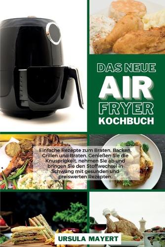 Das Neue Air Fryer Kochbuch: Einfache Rezepte zum Braten, Backen, Grillen und Braten. Genießen Sie die Knusprigkeit, nehmen Sie ab und bringen Sie den Stoffwechsel in Schwung mi