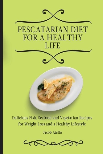 Pescatarian Diet for a Healthy Life: Delicious Fish, Seafood and Vegetarian Recipes for Weight Loss and a Healthy Lifestyle