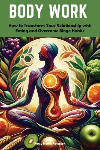 Body Work: How to Transform Your Relationship with Eating and Overcome Binge Habits