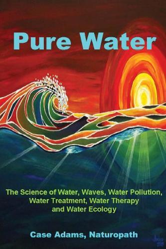 Pure Water: The Science of Water, Waves, Water Pollution, Water Treatment, Water Therapy and Water Ecology(English)