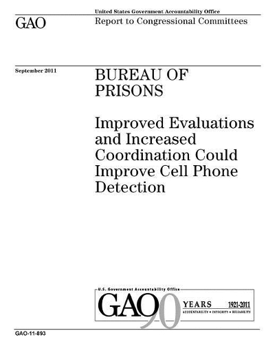 Bureau of Prisons: improved evaluations and increased coordination could improve cell phone detection: report to congressional committees.