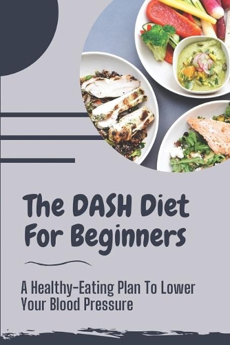 The DASH Diet For Beginners: A Healthy-Eating Plan To Lower Your Blood Pressure: Suitable Meal Plans