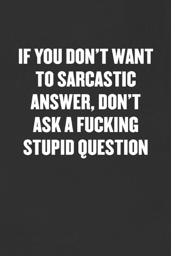 If You Don't Want to Sarcastic Answer, Don't Ask a Fucking Stupid Question