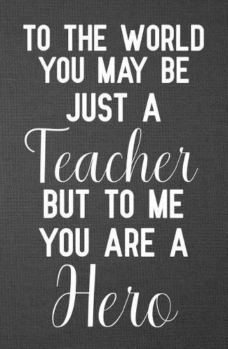 To the world you may be just a teacher but to me you are a hero
