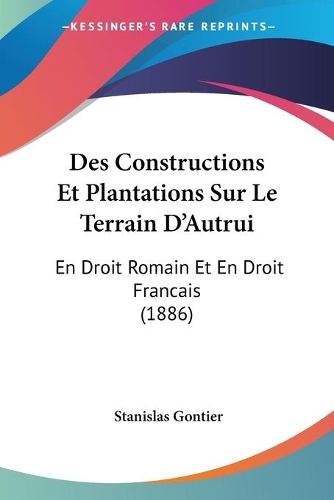 Des Constructions Et Plantations Sur Le Terrain D'Autrui: En Droit Romain Et En Droit Francais (1886)(French)