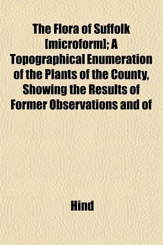 The Flora of Suffolk [Microform]; A Topographical Enumeration of the Plants of the County, Showing the Results of Former Observations and of: (English)