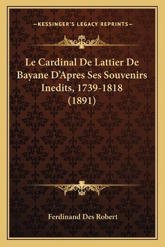 Le Cardinal De Lattier De Bayane D'Apres Ses Souvenirs Inedits, 1739-1818 (1891): (French)