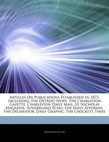Articles on Publications Established in 1873, Including: The Detroit News, the Charleston Gazette, Charleston Daily Mail, St. Nicholas Magazine, Sunderland Echo, the Daily Astorian, the Delineator, Daily G(English)