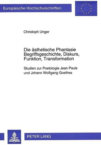 Die Aesthetische Phantasie- Begriffsgeschichte, Diskurs, Funktion, Transformation: Studien Zur Poetologie Jean Pauls Und Johann Wolfgang Goethes(1548 Europaeische Hochschulschriften / European University Studie)