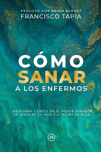 Cómo Sanar a los Enfermos: ¡Descubre y crece en el poder sanador de Jesús en tu vida y a través de ella!