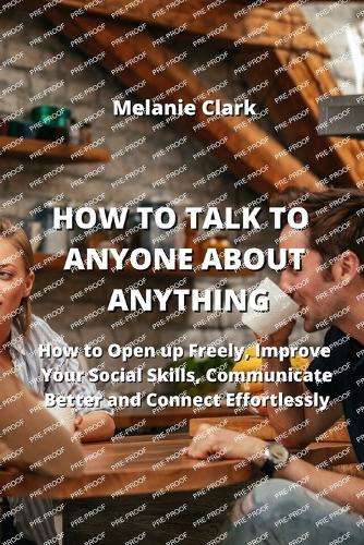 How to Talk to Anyone about Anything: How to Open up Freely, Improve your Social Skills, Communicate Better and Connect Effortlessly
