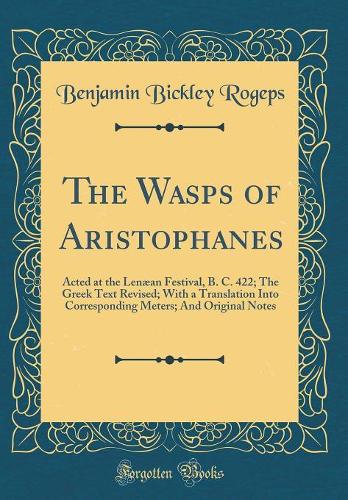 The Wasps of Aristophanes: Acted at the Lenæan Festival, B. C. 422; The Greek Text Revised; With a Translation Into Corresponding Meters; And Original Notes (Classic Reprint)