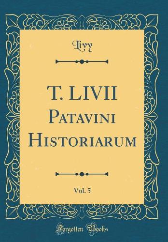 T. LIVII Patavini Historiarum, Vol. 5 (Classic Reprint)