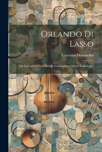 Orlando di Lasso: Ein Lebensbild zum dritten Centenarium seines Todestages.
