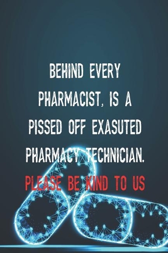 Behind Every Pharmacist, Is A Pissed Off Exasuted Pharmacy Technician. Please Be Kind To Us