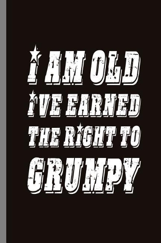 I am old Ive earned the right to Grumpy