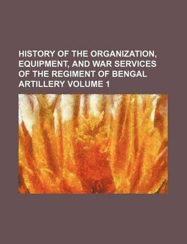 History of the Organization, Equipment, and War Services of the Regiment of Bengal Artillery Volume 1
