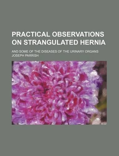Practical Observations on Strangulated Hernia; And Some of the Diseases of the Urinary Organs