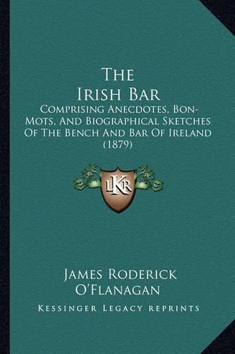 The Irish Bar: Comprising Anecdotes, Bon-Mots, And Biographical Sketches Of The Bench And Bar Of Ireland (1879)(English)