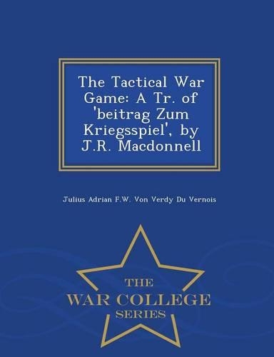 The Tactical War Game: A Tr. of 'Beitrag Zum Kriegsspiel', by J.R. MacDonnell - War College Series(English)