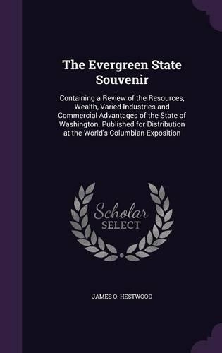 The Evergreen State Souvenir: Containing a Review of the Resources, Wealth, Varied Industries and Commercial Advantages of the State of Washington. Published for Distribution at (English)