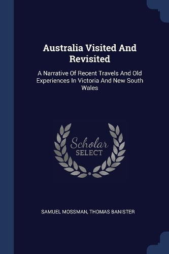 Australia Visited And Revisited: A Narrative Of Recent Travels And Old Experiences In Victoria And New South Wales