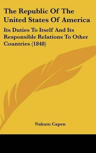The Republic Of The United States Of America: Its Duties To Itself And Its Responsible Relations To Other Countries (1848)(English)