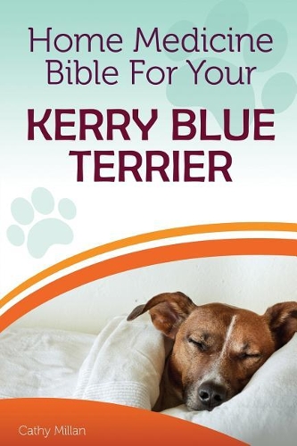 Home Medicine Bible for Your Kerry Blue Terrier: The Alternative Health Guide to Keep Your Dog Happy, Healthy and Safe