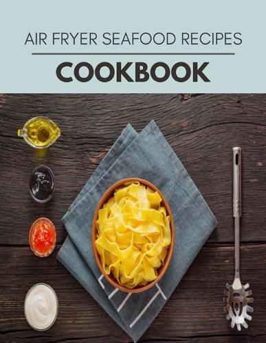 Air Fryer Seafood Recipes Cookbook: Perfectly Portioned Recipes for Living and Eating Well with Lasting Weight Loss