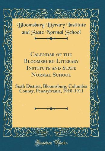 Calendar of the Bloomsburg Literary Institute and State Normal School: Sixth District, Bloomsburg, Columbia County, Pennsylvania, 1910-1911 (Classic Reprint)