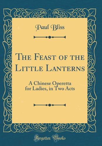 The Feast of the Little Lanterns: A Chinese Operetta for Ladies, in Two Acts (Classic Reprint)