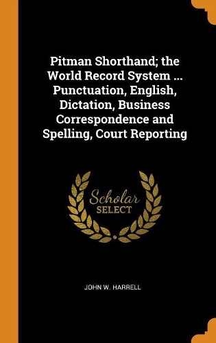 Pitman Shorthand; The World Record System ... Punctuation, English, Dictation, Business Correspondence and Spelling, Court Reporting