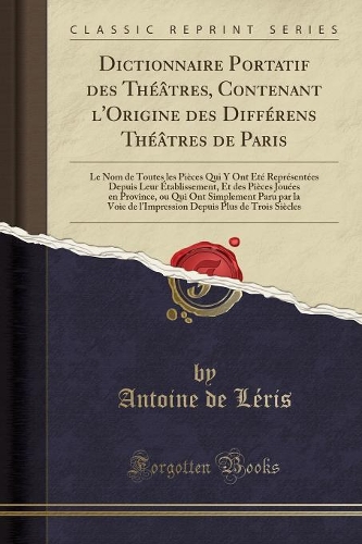 Dictionnaire Portatif Des Théâtres, Contenant l'Origine Des Différens Théâtres de Paris: Le Nom de Toutes Les Pièces Qui Y Ont Été Représentées Depuis Leur Établissement, Et Des Pièces Jouées En Province, Ou Qui Ont Simplement Paru Par L