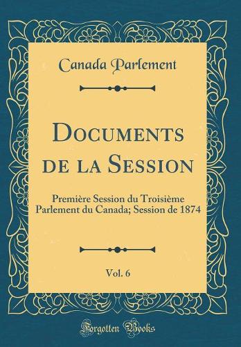 Documents de la Session, Vol. 6: Première Session du Troisième Parlement du Canada; Session de 1874 (Classic Reprint)