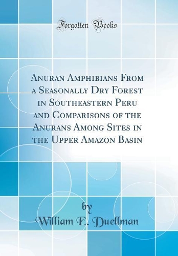 Anuran Amphibians From a Seasonally Dry Forest in Southeastern Peru and Comparisons of the Anurans Among Sites in the Upper Amazon Basin (Classic Reprint)