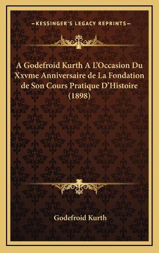 A Godefroid Kurth A L'Occasion Du Xxvme Anniversaire de La Fondation de Son Cours Pratique D'Histoire (1898)