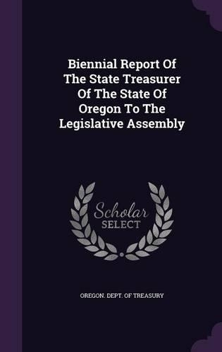 Biennial Report Of The State Treasurer Of The State Of Oregon To The Legislative Assembly