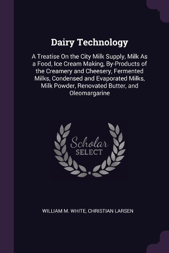 Dairy Technology: A Treatise On the City Milk Supply, Milk As a Food, Ice Cream Making, By-Products of the Creamery and Cheesery, Fermented Milks, Condensed and Evapo
