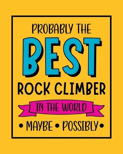 Probably the Best Rock Climber In the World. Maybe. Possibly.: Rock Climbing Gift for People Who Love to Rock Climb - Funny Saying on Bright and Bold Cover Design - Blank Lined Journal or Notebook
