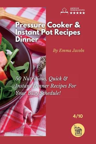 Pressure Cooker and Instant Pot Recipes - Dinner: 50 Nutritious, Quick And Instant Dinner Recipes For Your Busy Schedule!(4 Pressure Cooker and Instant Pot Recipes by Emma Jacobs)